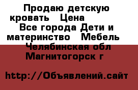 Продаю детскую кровать › Цена ­ 13 000 - Все города Дети и материнство » Мебель   . Челябинская обл.,Магнитогорск г.